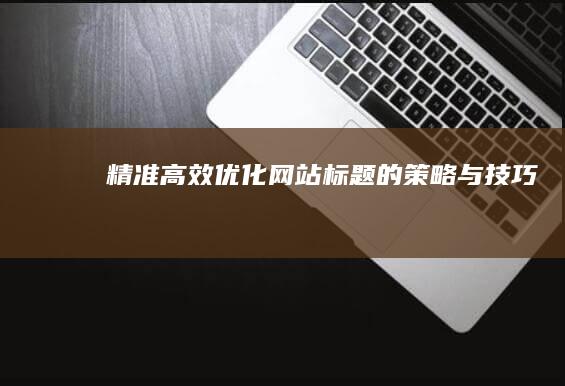 精准高效：优化网站标题的策略与技巧