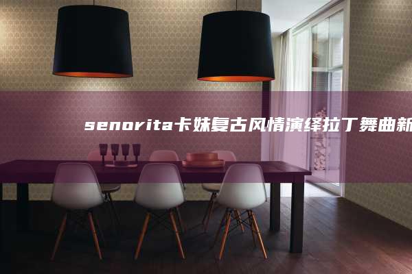 senorita卡妹：复古风情演绎拉丁舞曲新篇章